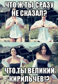 что ж ты сразу не сказал? что ты великий кирильчев!?