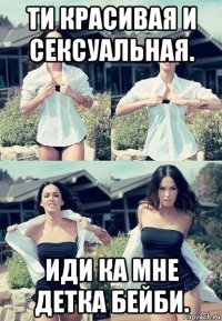 ти красивая и сексуальная. иди ка мне детка бейби.