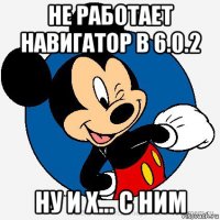 не работает навигатор в 6.0.2 ну и х... с ним