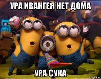 ура ивангея нет дома ура сука