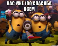 нас уже 100 спасиба всем 