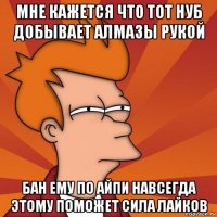 мне кажется что тот нуб добывает алмазы рукой бан ему по айпи навсегда этому поможет сила лайков