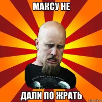 максу не дали по жрать