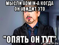 мысли admin-а когда он увидит это "опять он тут"