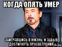 когда опять умер заигравшись в жизнь, и забыв достигнуть просветления