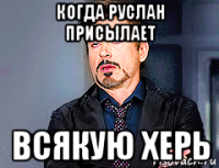 когда руслан присылает всякую херь