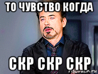 то чувство когда скр скр скр