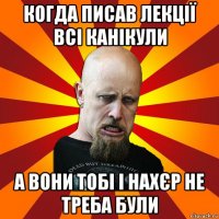 когда писав лекції всі канікули а вони тобі і нахєр не треба були