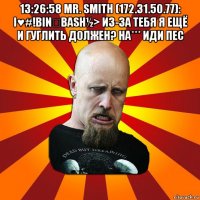 13:26:58 mr. smith (172.31.50.77): i♥#!bin☯bash½> из-за тебя я ещё и гуглить должен? на*** иди пес 