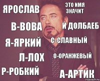 ярослав это имя значит я-яркий р-робкий о-оранжевый с-славный л-лох а-артик в-вова и долбаеб