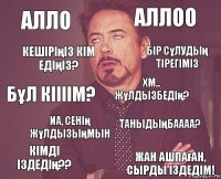 Алло Аллоо Бұл кіііім? Кімді іздедің?? Таныдыңбаааа? Хм.. Жұлдызбедің? Иа, сенің жұлдызыңмын Жан ашпаған, сырды іздедім! Кешіріңіз кім едіңіз? Бір сұлудың тірегіміз