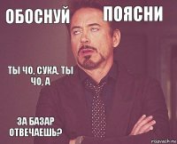 Обоснуй Поясни Ты чо, сука, ты чо, а За базар отвечаешь?      