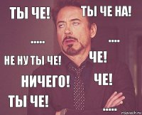 Ты че! Ты че на! Не ну ты че! Ты че! Че! Че! Ничего! ..... ..... ....