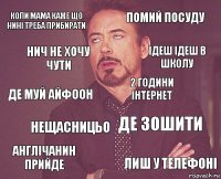 коли мама каже що нині треба прибирати помий посуду де муй АЙФООН англічанин прийде де зошити 2 години інтернет нещасницьо лиш у телефоні нич не хочу чути ідеш ідеш в школу