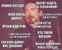 Помой посуду! Хватит седеть за телефоном! Уроки иди учи! Так нука дайка мне дневник! Кто такой Васька? Какой кот не каких котов! В магазин за хлебом збегай пожалуйсто Машка приличная учись хорошо! Нука наень шапку! Я тебе сейчас устрою там истерику!