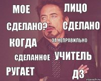 мое лицо когда ругает учитель за неправильно сделанное дз Сделано? Сделано