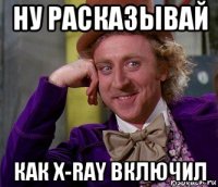 ну расказывай как x-ray включил