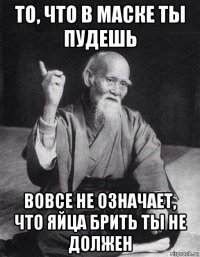 то, что в маске ты пудешь вовсе не означает, что яйца брить ты не должен