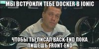 мы встроили тебе docker в ionic чтобы ты писал back-end пока пишешь front-end