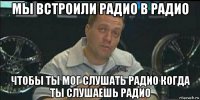 мы встроили радио в радио чтобы ты мог слушать радио когда ты слушаешь радио