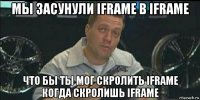 мы засунули iframe в iframe что бы ты мог скролить iframe когда скролишь iframe