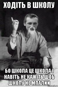 ходіть в школу бо школа це школа і навіть не кажіть шоб школу не мпалии