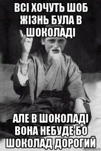 всі хочуть шоб жізнь була в шоколаді але в шоколаді вона небуде бо шоколад дорогий