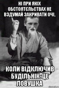 ні при якіх обстоятєльствах не вздумай закривати очі, коли відключив будільнік. це ловушка