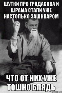 шутки про гридасова и шрама стали уже настолько зашкваром что от них уже тошно блядь