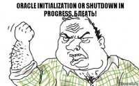 ORACLE initialization or shutdown in progress, БЛЕАТЬ!