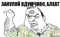 ЗАНУЛЯЙ ВДУМЧИВО, БЛЕАТ