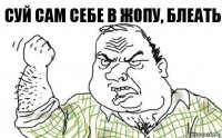 Суй сам себе в жопу, блеать