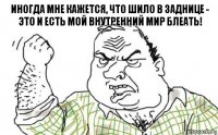 Иногда мне кажется, что шило в заднице - это и есть мой внутренний мир Блеать!