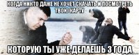 когда никто даже не хочет скачать и посмотреть твою карту которую ты уже делаешь 3 года