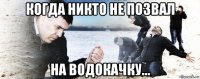 когда никто не позвал на водокачку...