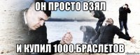 он просто взял и купил 1000 браслетов