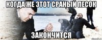 когда же этот сраный песок закончится