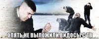  опять не выложили видосы с тв