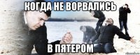 когда не ворвались в пятером