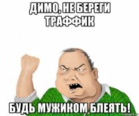 димо, не береги траффик будь мужиком блеять!