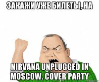 закажи уже билеты, на nirvana unplugged in moscow. cover party