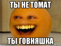 ты не томат ты говняшка