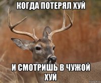 когда потерял хуй и смотришь в чужой хуй