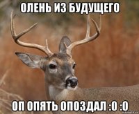 олень из будущего оп опять опоздал :0 :0