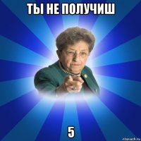 ты не получиш 5