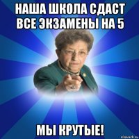 наша школа сдаст все экзамены на 5 мы крутые!