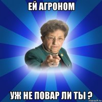 ей агроном уж не повар ли ты ?