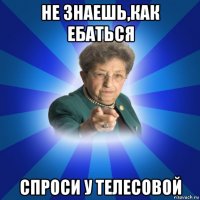 не знаешь,как ебаться спроси у телесовой