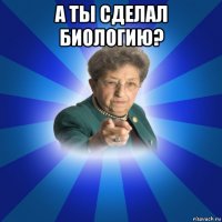 а ты сделал биологию? 