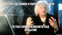 если тебе нужно к твоей мамке пойти то тебе нужно изменить ход событий